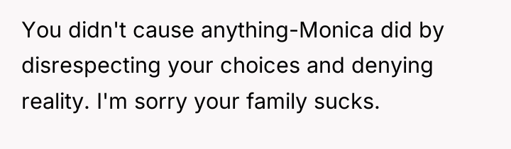 You didn't cause anything-Monica did by disrespecting your choices and...