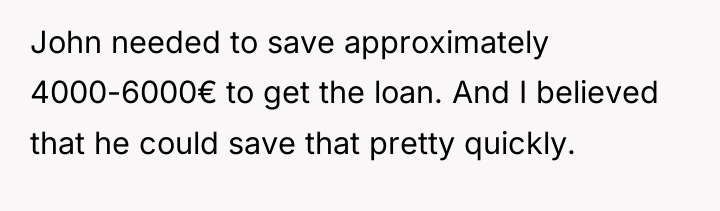 John needed to save approximately 4000-6000€ to get the loan....