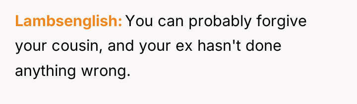 Lambsenglish You can probably forgive your cousin, and your ex...