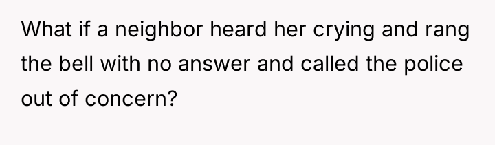 What if a neighbor heard her crying and rang the...