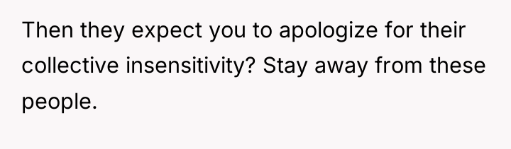 Then they expect you to apologize for their collective insensitivity?...