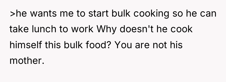 >he wants me to start bulk cooking so he can...