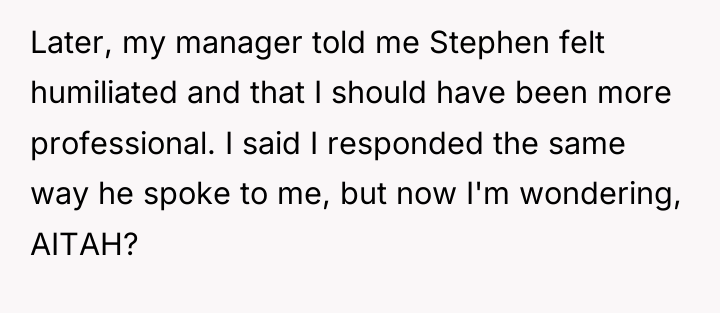 Later, my manager told me Stephen felt humiliated and that...