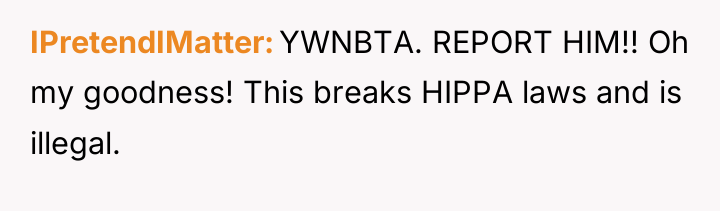 IPretendIMatter YWNBTA. REPORT HIM!! Oh my goodness! This breaks HIPPA...