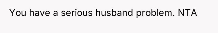 You have a serious husband problem. NTA