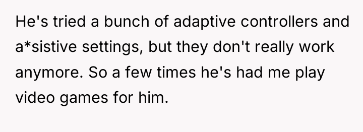 He's tried a bunch of adaptive controllers and a*sistive settings,...
