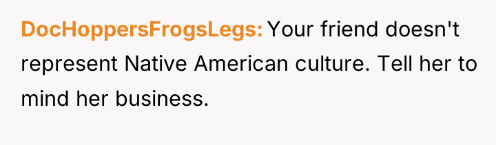 DocHoppersFrogsLegs Your friend doesn't represent Native American culture. Tell her...