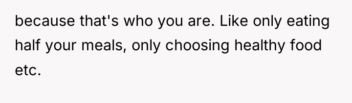 because that's who you are. Like only eating half your...