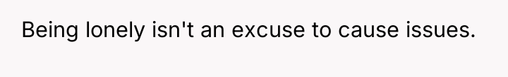 Being lonely isn't an excuse to cause issues.