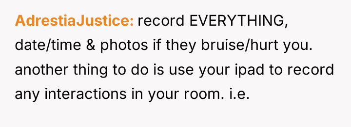 AdrestiaJustice record EVERYTHING, date/time & photos if they bruise/hurt you....