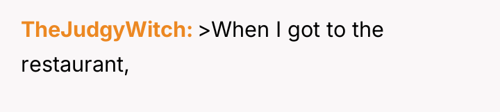 TheJudgyWitch >When I got to the restaurant,