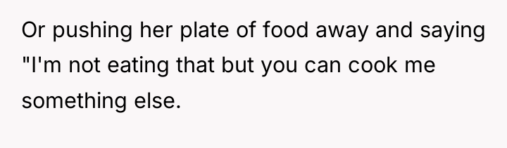 Or pushing her plate of food away and saying "I'm...