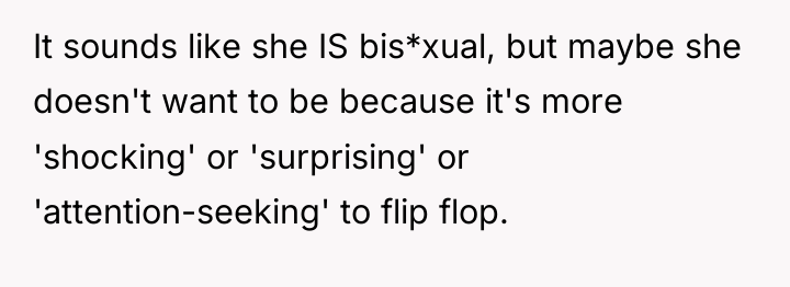 It sounds like she IS bis*xual, but maybe she doesn't...