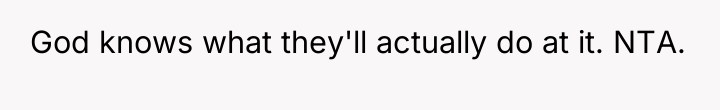 God knows what they'll actually do at it. NTA.