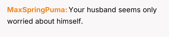 MaxSpringPuma Your husband seems only worried about himself.