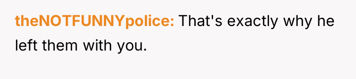 theNOTFUNNYpolice That's exactly why he left them with you.