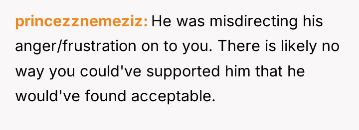 princezznemeziz He was misdirecting his anger/frustration on to you. There...