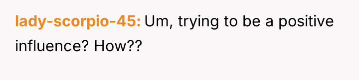 lady-scorpio-45 Um, trying to be a positive influence? How??
