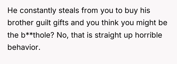 He constantly steals from you to buy his brother guilt...
