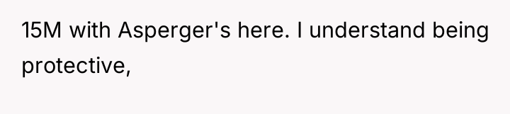 15M with Asperger's here. I understand being protective,