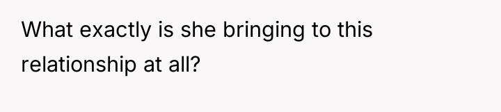 What exactly is she bringing to this relationship at all?