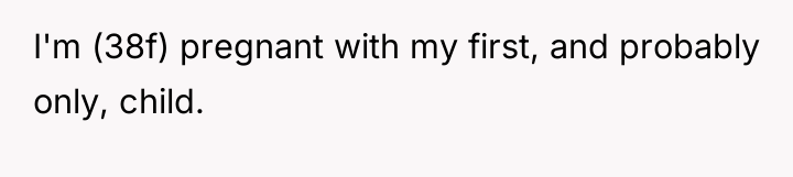 I'm (38f) pregnant with my first, and probably only, child.