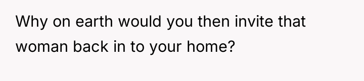 Why on earth would you then invite that woman back...