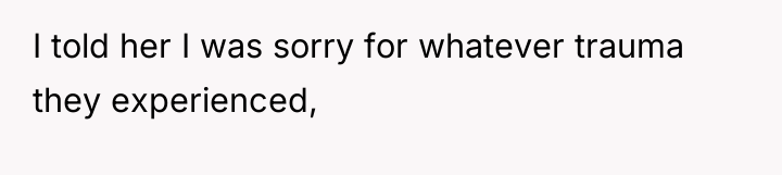 I told her I was sorry for whatever trauma they...