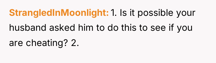 StrangledInMoonlight 1. Is it possible your husband asked him to...
