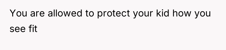 You are allowed to protect your kid how you see...