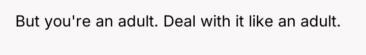 But you're an adult. Deal with it like an adult.