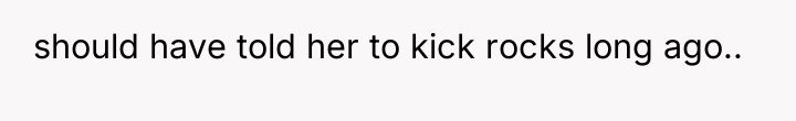 should have told her to kick rocks long ago..