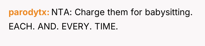 parodytx NTA: Charge them for babysitting. EACH. AND. EVERY. TIME.
