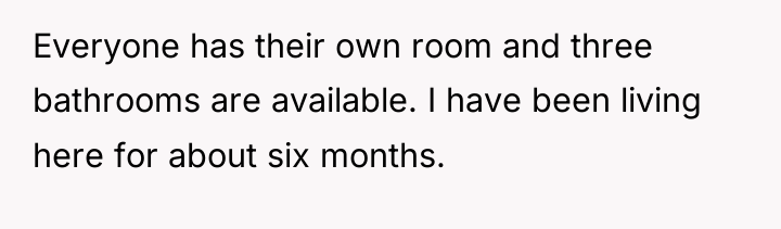 Everyone has their own room and three bathrooms are available....