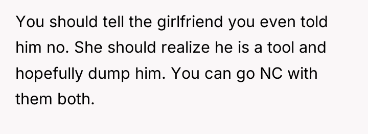 You should tell the girlfriend you even told him no....