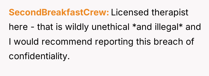 SecondBreakfastCrew Licensed therapist here - that is wildly unethical *and...