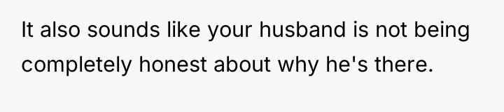 It also sounds like your husband is not being completely...