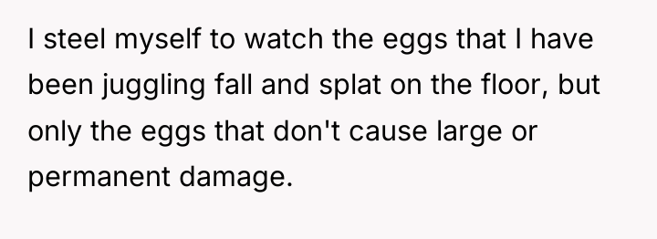 I steel myself to watch the eggs that I have...