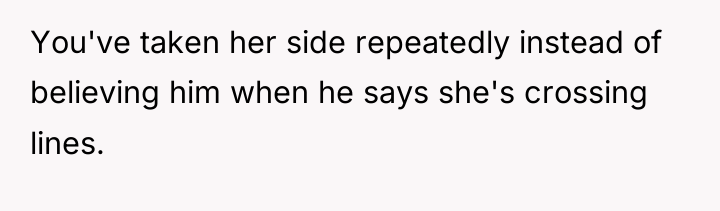 You've taken her side repeatedly instead of believing him when...
