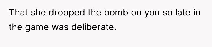 That she dropped the bomb on you so late in...