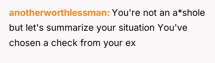 anotherworthlessman You're not an a*shole but let's summarize your situation...
