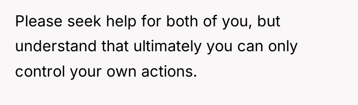 Please seek help for both of you, but understand that...