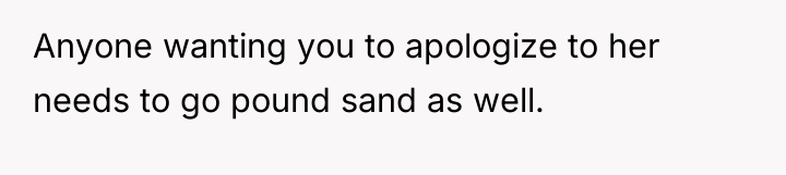 Anyone wanting you to apologize to her needs to go...