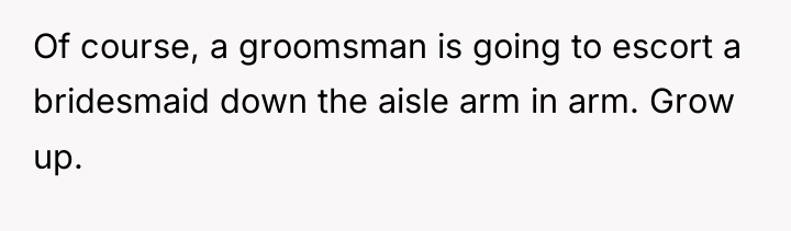 Of course, a groomsman is going to escort a bridesmaid...