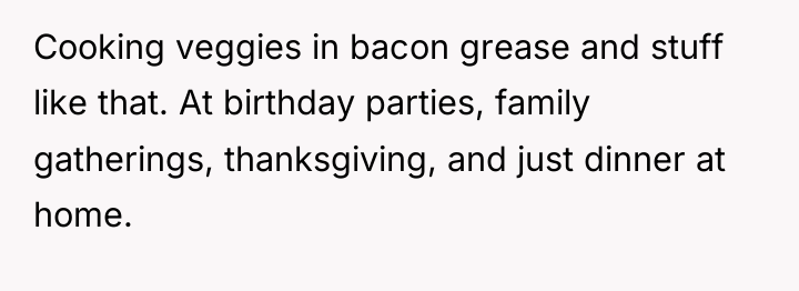 Cooking veggies in bacon grease and stuff like that. At...
