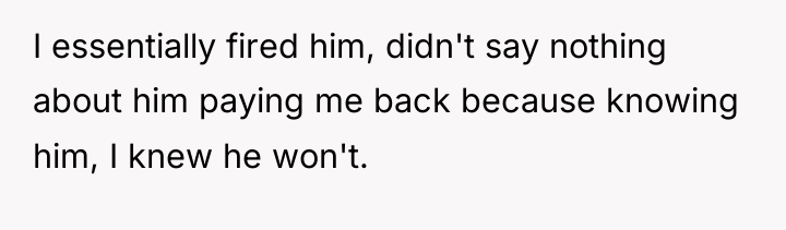 I essentially fired him, didn't say nothing about him paying...