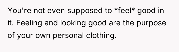 You're not even supposed to *feel* good in it. Feeling...