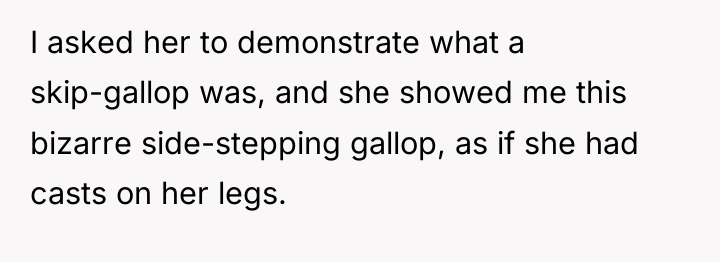 I asked her to demonstrate what a skip-gallop was, and...