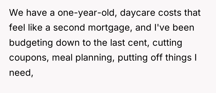 We have a one-year-old, daycare costs that feel like a...