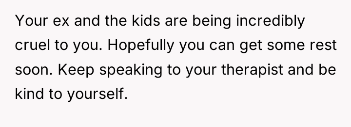 Your ex and the kids are being incredibly cruel to...